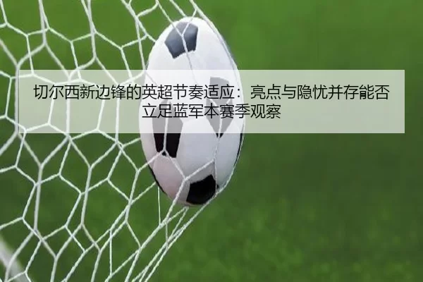 切尔西新边锋的英超节奏适应：亮点与隐忧并存能否立足蓝军本赛季观察
